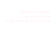 Salem! I`m Aigul,
You are welcome
to my country
Kazakhstan!